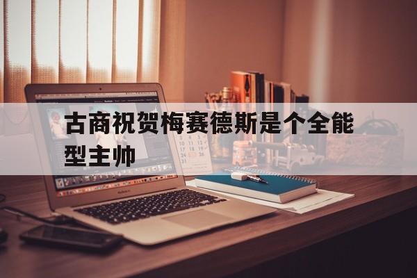杏彩体育网页版-古商祝贺梅赛德斯是个全能型主帅的简单介绍